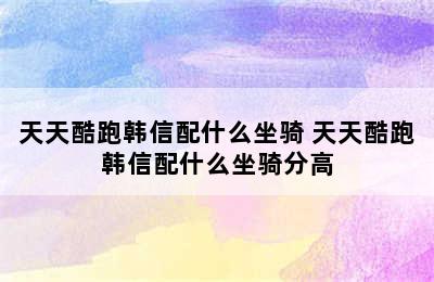 天天酷跑韩信配什么坐骑 天天酷跑韩信配什么坐骑分高